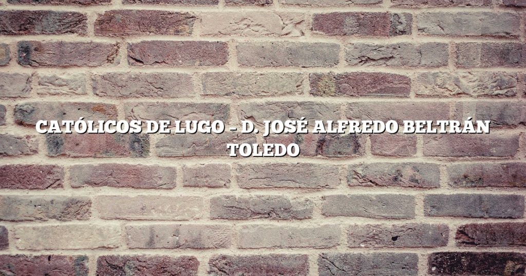 CATÓLICOS DE LUGO – D. JOSÉ ALFREDO BELTRÁN TOLEDO