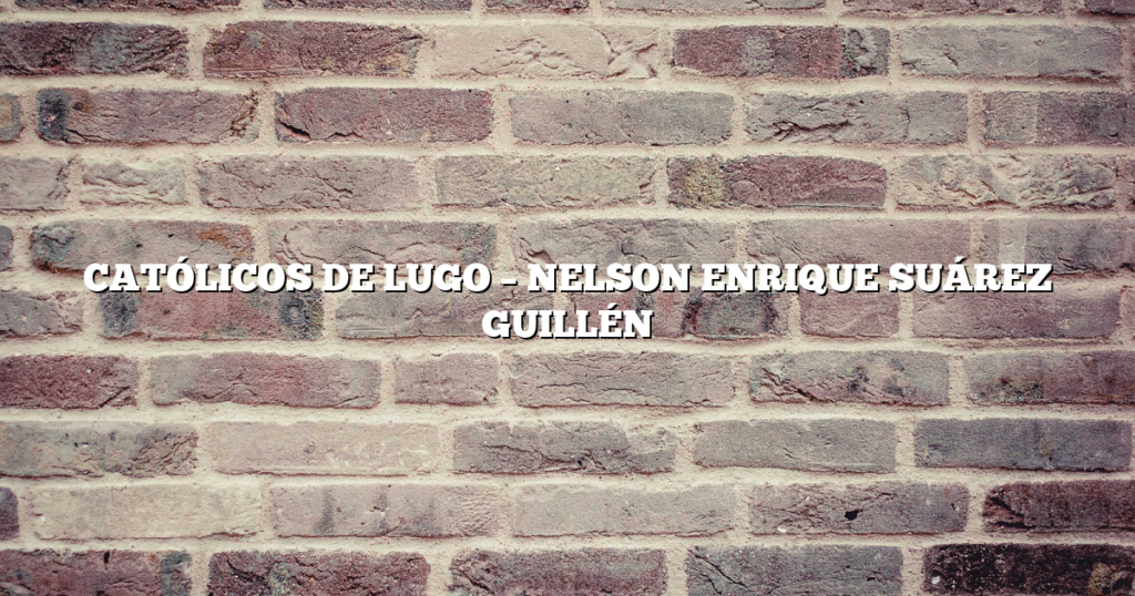 CATÓLICOS DE LUGO – NELSON ENRIQUE SUÁREZ GUILLÉN