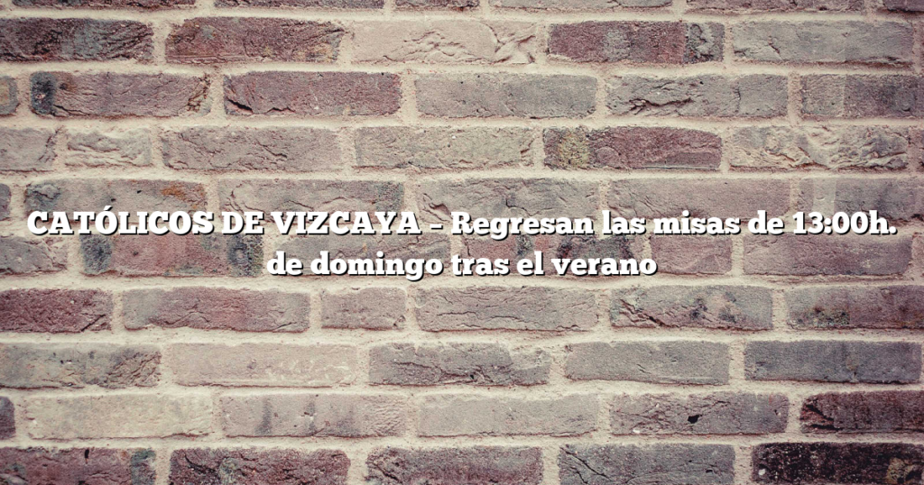 CATÓLICOS DE VIZCAYA – Regresan las misas de 13:00h. de domingo tras el verano