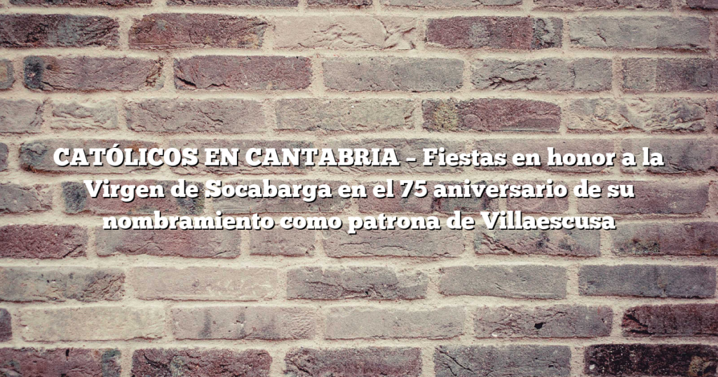 CATÓLICOS EN CANTABRIA – Fiestas en honor a la Virgen de Socabarga en el 75 aniversario de su nombramiento como patrona de Villaescusa