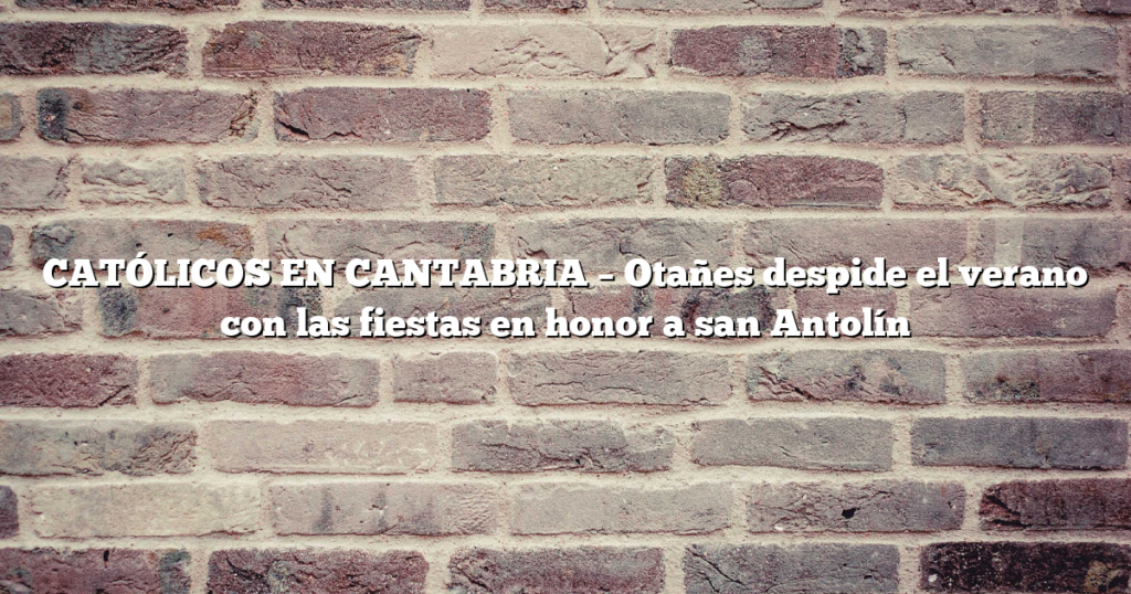 CATÓLICOS EN CANTABRIA – Otañes despide el verano con las fiestas en honor a san Antolín