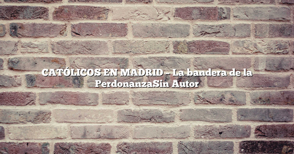 CATÓLICOS EN MADRID – La bandera de la PerdonanzaSin Autor