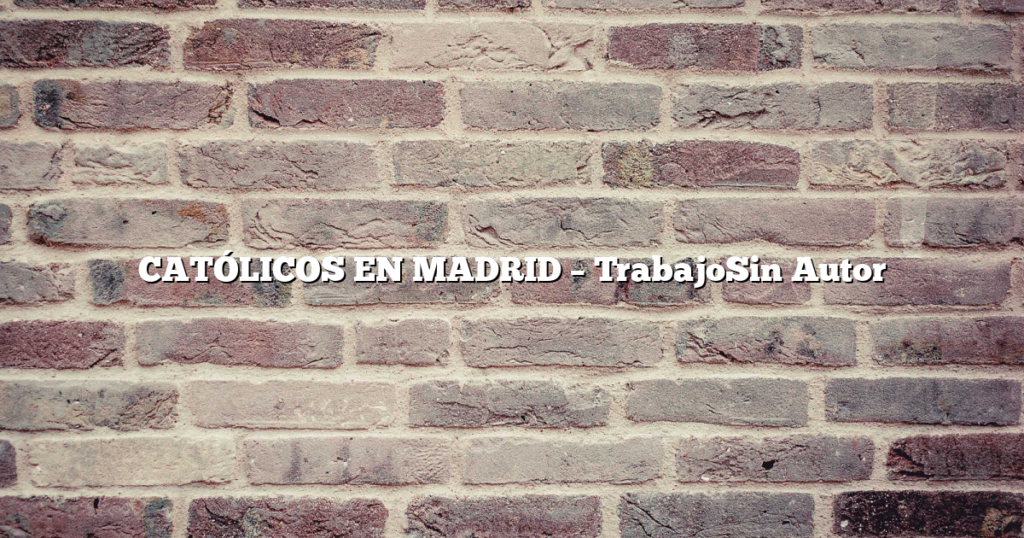 CATÓLICOS EN MADRID – TrabajoSin Autor