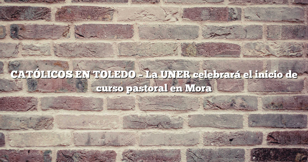 CATÓLICOS EN TOLEDO – La UNER celebrará el inicio de curso pastoral en Mora