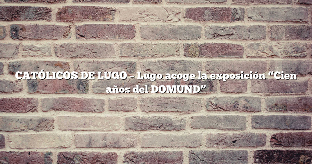 CATÓLICOS DE LUGO – Lugo acoge la exposición “Cien años del DOMUND”